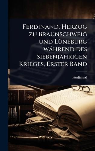 Ferdinand, Herzog zu Braunschweig und LÃ1/4neburg während des siebenjährigen Krieges, Erster Band