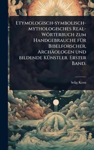 Etymologisch-symbolisch-mythologisches Real-Wörterbuch zum Handgebrauche fÃ1/4r Bibelforscher, Archäologen und bildende KÃ1/4nstler. Erster Band.