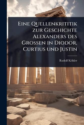 Eine Quellenkrititik zur Geschichte Alexanders des Grossen in Diodor, Curtius und Justin