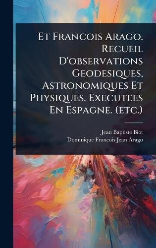 Et Francois Arago. Recueil D'observations Geodesiques, Astronomiques Et Physiques, Executees En Espagne. (etc.)