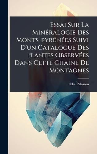 Essai Sur La MinÃ(c)ralogie Des Monts-pyrÃ(c)nÃ(c)es Suivi D'un Catalogue Des Plantes ObservÃ(c)es Dans Cette Chaine De Montagnes