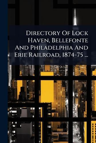 Directory Of Lock Haven, Bellefonte And Philadelphia And Erie Railroad, 1874-75 ...