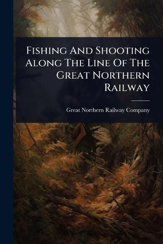 Fishing And Shooting Along The Line Of The Great Northern Railway