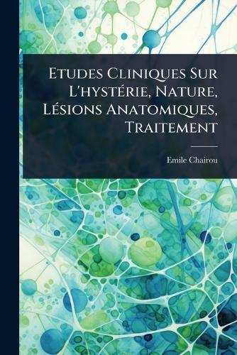 Etudes Cliniques Sur L'hystÃ(c)rie, Nature, LÃ(c)sions Anatomiques, Traitement