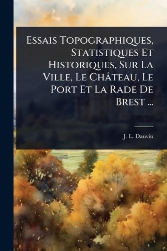 Essais Topographiques, Statistiques Et Historiques, Sur La Ville, Le Château, Le Port Et La Rade De Brest ...