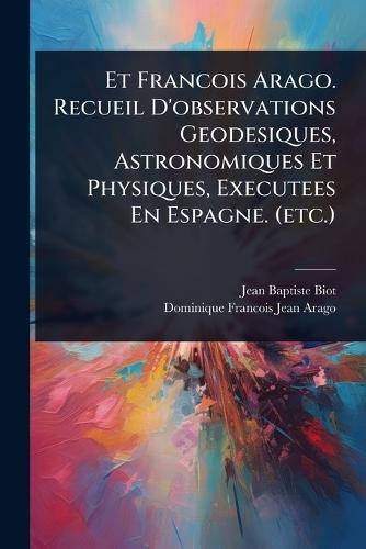 Et Francois Arago. Recueil D'observations Geodesiques, Astronomiques Et Physiques, Executees En Espagne. (etc.)