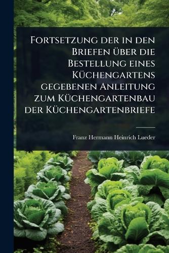 Fortsetzung der in den Briefen Ã1/4ber die Bestellung eines KÃ1/4chengartens gegebenen Anleitung zum KÃ1/4chengartenbau der KÃ1/4chengartenbriefe