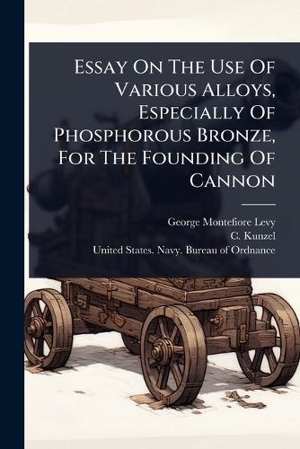 Essay On The Use Of Various Alloys, Especially Of Phosphorous Bronze, For The Founding Of Cannon