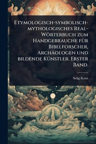 Etymologisch-symbolisch-mythologisches Real-Wörterbuch zum Handgebrauche fÃ1/4r Bibelforscher, Archäologen und bildende KÃ1/4nstler. Erster Band.