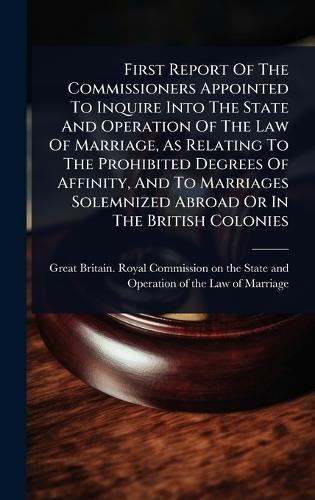 First Report Of The Commissioners Appointed To Inquire Into The State And Operation Of The Law Of Marriage, As Relating To The Prohibited Degrees Of Affinity, And To Marriages Solemnized Abroad Or In The British Colonies
