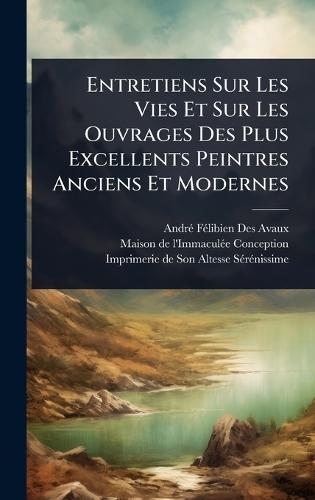 Entretiens Sur Les Vies Et Sur Les Ouvrages Des Plus Excellents Peintres Anciens Et Modernes