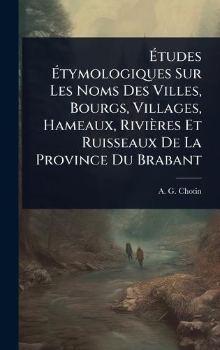 Ãtudes Ãtymologiques Sur Les Noms Des Villes, Bourgs, Villages, Hameaux, Rivières Et Ruisseaux De La Province Du Brabant