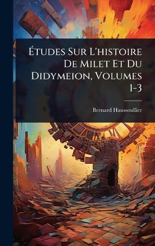 Ãtudes Sur L'histoire De Milet Et Du Didymeion, Volumes 1-3