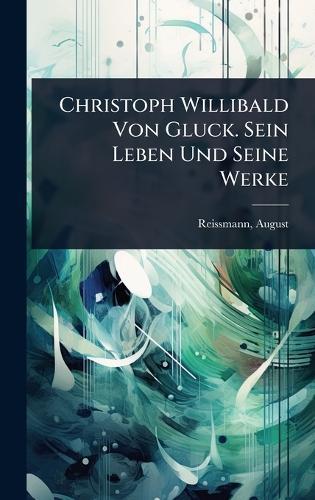 Christoph Willibald Von Gluck. Sein Leben Und Seine Werke