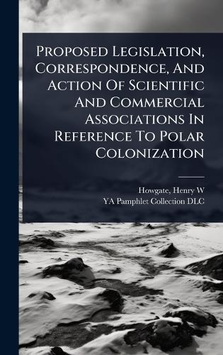 Proposed Legislation, Correspondence, And Action Of Scientific And Commercial Associations In Reference To Polar Colonization