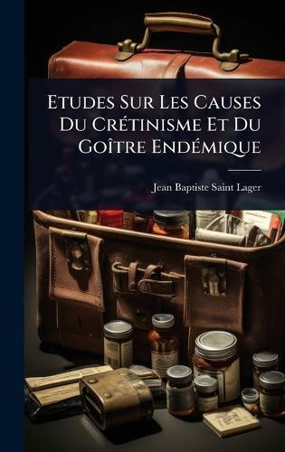 Etudes Sur Les Causes Du CrÃ(c)tinisme Et Du GoÃ(R)tre EndÃ(c)mique