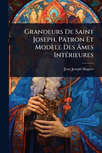 Grandeurs De Saint Joseph, Patron Et Modèle Des Ãmes IntÃ(c)rieures