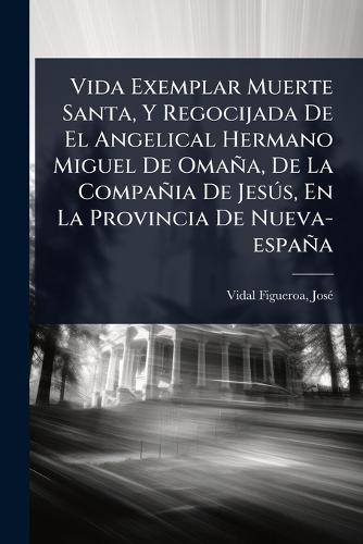 Vida Exemplar Muerte Santa, Y Regocijada De El Angelical Hermano Miguel De Omaña, De La Compañia De JesÃ°s, En La Provincia De Nueva-españa