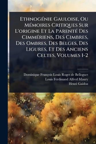EthnogÃ(c)nie Gauloise, Ou MÃ(c)moires Critiques Sur L'origine Et La ParentÃ(c) Des CimmÃ(c)riens, Des Cimbres, Des Ombres, Des Belges, Des Ligures, Et Des Anciens Celtes, Volumes 1-2