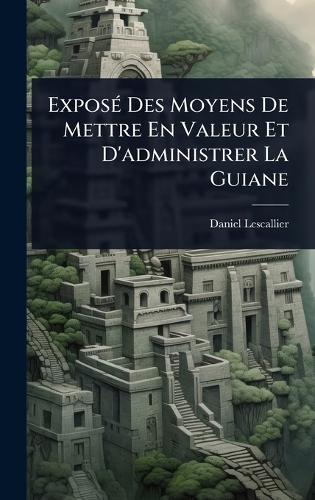 ExposÃ(c) Des Moyens De Mettre En Valeur Et D'administrer La Guiane