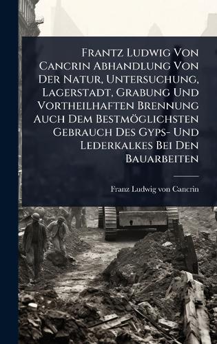 Frantz Ludwig Von Cancrin Abhandlung Von Der Natur, Untersuchung, Lagerstadt, Grabung Und Vortheilhaften Brennung Auch Dem Bestmöglichsten Gebrauch Des Gyps- Und Lederkalkes Bei Den Bauarbeiten