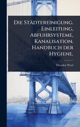 Die Städtereinigung. Einleitung, Abfuhrsysteme, Kanalisation. Handbuch der Hygiene.