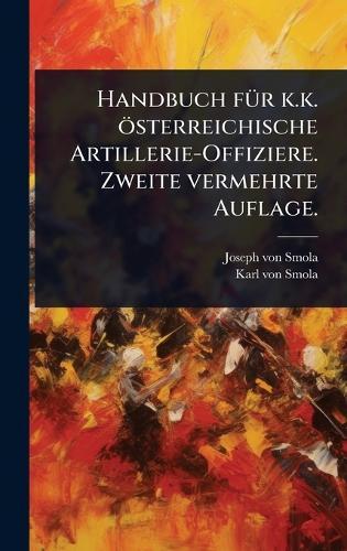 Handbuch fÃ1/4r k.k. österreichische Artillerie-Offiziere. Zweite vermehrte Auflage.