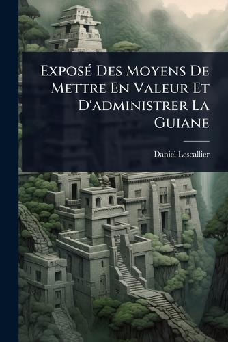 ExposÃ(c) Des Moyens De Mettre En Valeur Et D'administrer La Guiane