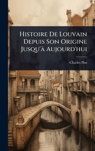 Histoire De Louvain Depuis Son Origine Jusqu'Ã Aujourd'hui