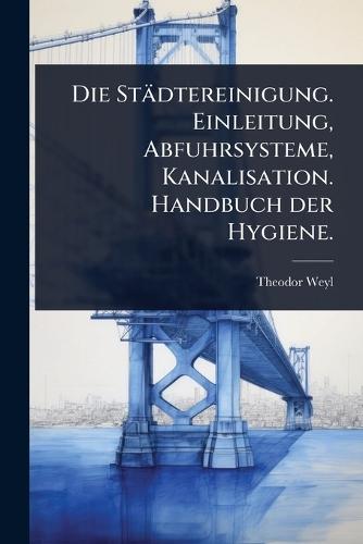Die Städtereinigung. Einleitung, Abfuhrsysteme, Kanalisation. Handbuch der Hygiene.