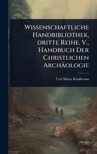 Wissenschaftliche Handbibliothek, dritte Reihe, V., Handbuch Der Christlichen Archäologie
