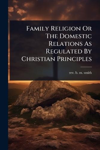 Family Religion Or The Domestic Relations As Regulated By Christian Principles
