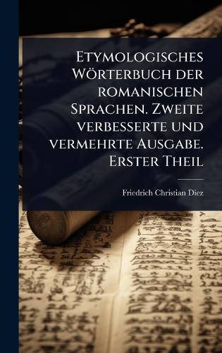 Etymologisches Wörterbuch der romanischen Sprachen. Zweite verbesserte und vermehrte Ausgabe. Erster Theil
