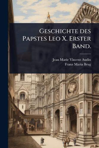 Geschichte des Papstes Leo X. Erster Band.