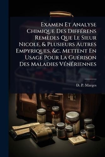 Examen Et Analyse Chimique Des DiffÃ(c)rens Remèdes Que Le Sieur Nicole, & Plusieurs Autres Empyriques, &c. Mettent En Usage Pour La GuÃ(c)rison Des Maladies VÃ(c)nÃ(c)riennes