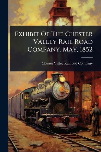 Exhibit Of The Chester Valley Rail Road Company. May, 1852