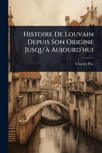 Histoire De Louvain Depuis Son Origine Jusqu'Ã Aujourd'hui