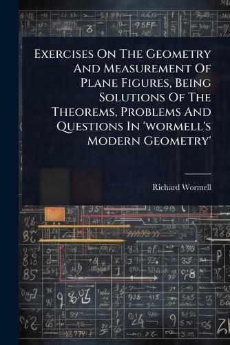 Exercises On The Geometry And Measurement Of Plane Figures, Being Solutions Of The Theorems, Problems And Questions In 'wormell's Modern Geometry'