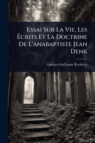 Essai Sur La Vie, Les Ãcrits Et La Doctrine De L'anabaptiste Jean Denk