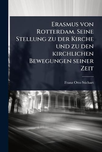 Erasmus von Rotterdam. Seine Stellung zu der Kirche und zu den kirchlichen Bewegungen seiner Zeit