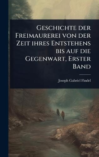 Geschichte der Freimaurerei von der Zeit ihres Entstehens bis auf die Gegenwart, Erster Band