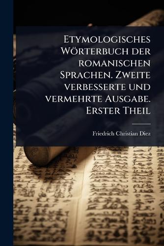 Etymologisches Wörterbuch der romanischen Sprachen. Zweite verbesserte und vermehrte Ausgabe. Erster Theil