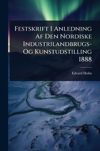 Festskrift I Anledning Af Den Nordiske Industrilandbrugs- Og Kunstudstilling 1888
