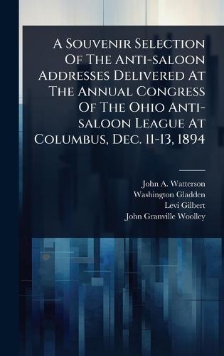 A Souvenir Selection Of The Anti-saloon Addresses Delivered At The Annual Congress Of The Ohio Anti-saloon League At Columbus, Dec. 11-13, 1894