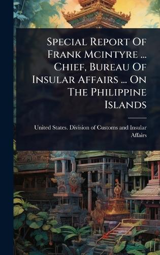 Special Report Of Frank Mcintyre ... Chief, Bureau Of Insular Affairs ... On The Philippine Islands