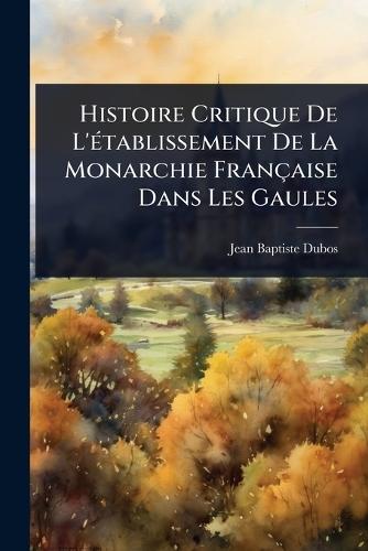 Histoire Critique De L'Ã(c)tablissement De La Monarchie Française Dans Les Gaules