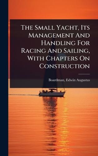 The Small Yacht, Its Management And Handling For Racing And Sailing, With Chapters On Construction