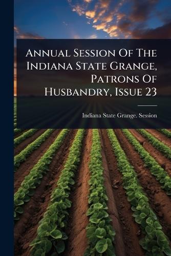 Annual Session Of The Indiana State Grange, Patrons Of Husbandry, Issue 23