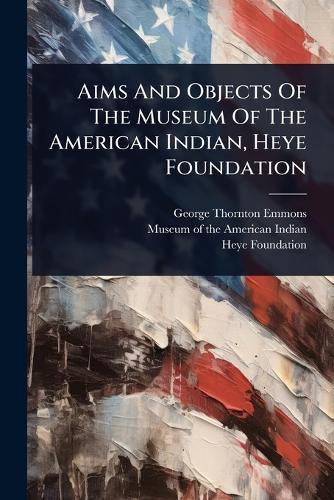 Aims And Objects Of The Museum Of The American Indian, Heye Foundation