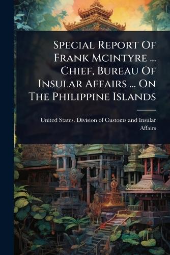 Special Report Of Frank Mcintyre ... Chief, Bureau Of Insular Affairs ... On The Philippine Islands